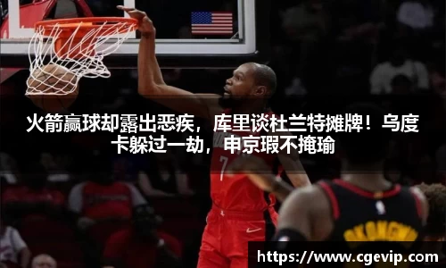 火箭赢球却露出恶疾，库里谈杜兰特摊牌！乌度卡躲过一劫，申京瑕不掩瑜