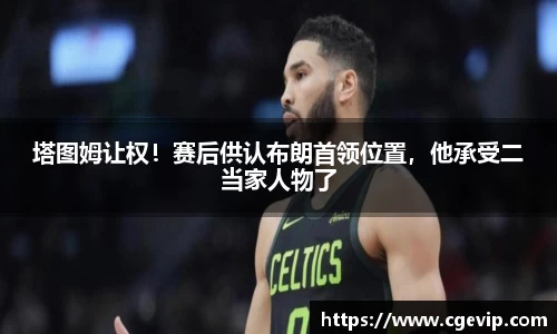 塔图姆让权！赛后供认布朗首领位置，他承受二当家人物了