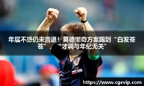 年届不惑仍未言退！莫德里奇方案踢到“白发苍苍”，“才调与年纪无关”