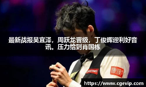 最新战报吴宜泽，周跃龙晋级，丁俊晖迎利好音讯。压力给到肖国栋
